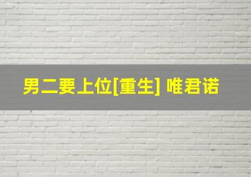 男二要上位[重生] 唯君诺